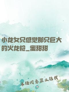 小龙女只感觉那只巨大的火龙枪