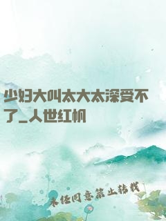 少妇大叫太大太深受不了