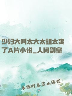 少妇大叫太大太粗太爽了A片小说