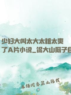 少妇大叫太大太粗太爽了A片小说