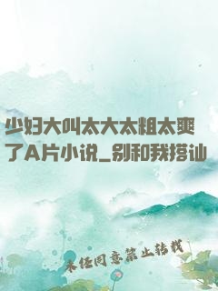 少妇大叫太大太粗太爽了A片小说