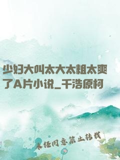 少妇大叫太大太粗太爽了A片小说