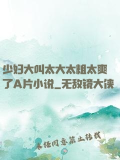 少妇大叫太大太粗太爽了A片小说