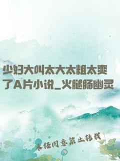 少妇大叫太大太粗太爽了A片小说