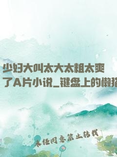 少妇大叫太大太粗太爽了A片小说