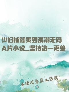 少妇被躁爽到高潮无码A片小说