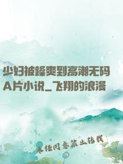 少妇被躁爽到高潮无码A片小说
