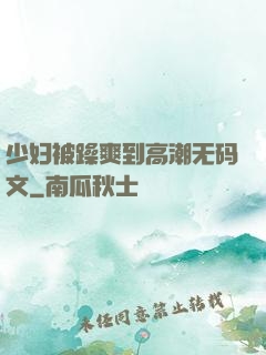 少妇被躁爽到高潮无码文