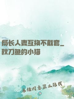 局长人妻互换不戴套