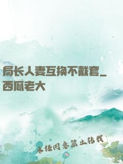 局长人妻互换不戴套