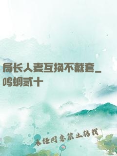 局长人妻互换不戴套