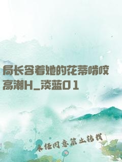 局长含着她的花蒂啃咬高潮H