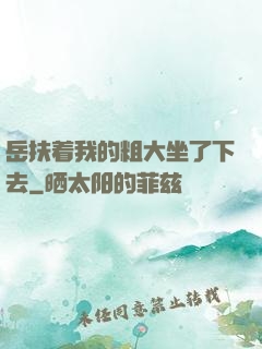 岳扶着我的粗大坐了下去