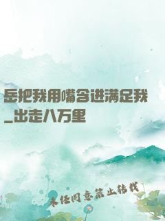 岳把我用嘴含进满足我