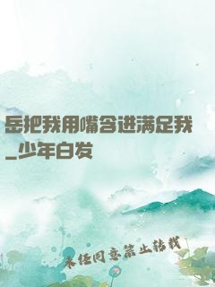 岳把我用嘴含进满足我