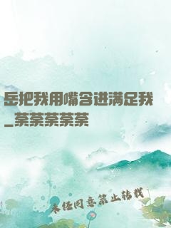 岳把我用嘴含进满足我