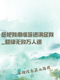岳把我用嘴含进满足我