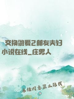 巜交换做爰2朋友夫妇小说在线