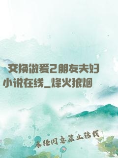 巜交换做爰2朋友夫妇小说在线