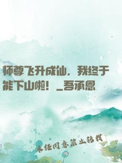 师尊飞升成仙，我终于能下山啦！
