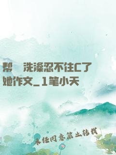 帮妺妺洗澡忍不住C了她作文