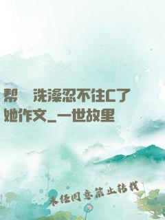 帮妺妺洗澡忍不住C了她作文