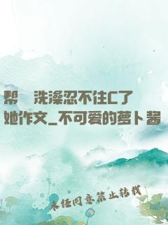 帮妺妺洗澡忍不住C了她作文