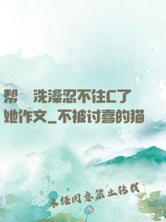 帮妺妺洗澡忍不住C了她作文
