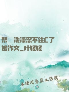 帮妺妺洗澡忍不住C了她作文