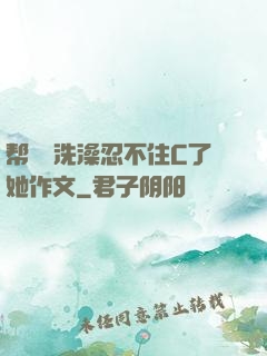 帮妺妺洗澡忍不住C了她作文