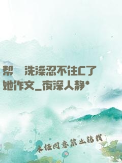 帮妺妺洗澡忍不住C了她作文