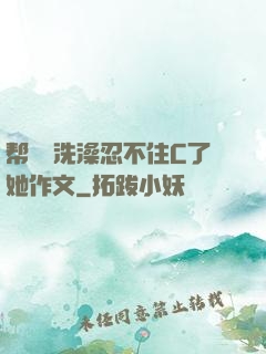 帮妺妺洗澡忍不住C了她作文