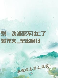 帮妺妺洗澡忍不住C了她作文