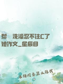 帮妺妺洗澡忍不住C了她作文