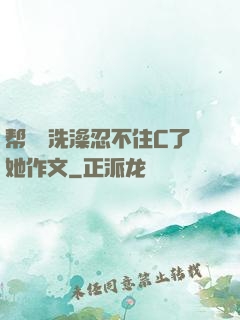 帮妺妺洗澡忍不住C了她作文