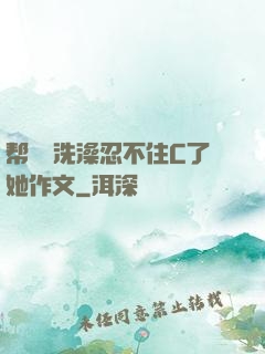 帮妺妺洗澡忍不住C了她作文