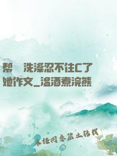 帮妺妺洗澡忍不住C了她作文