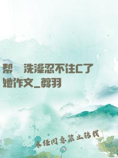 帮妺妺洗澡忍不住C了她作文