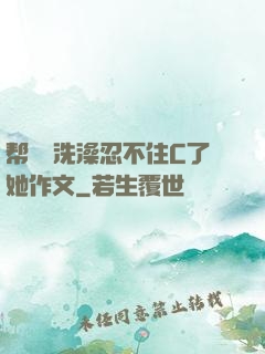 帮妺妺洗澡忍不住C了她作文