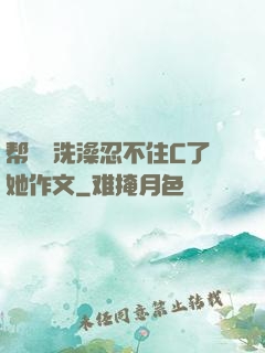 帮妺妺洗澡忍不住C了她作文
