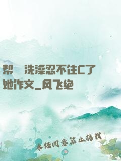 帮妺妺洗澡忍不住C了她作文