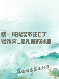 帮妺妺洗澡忍不住C了她作文