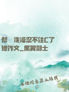 帮妺妺洗澡忍不住C了她作文