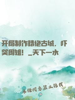 开局制作精绝古城，吓哭周姐！