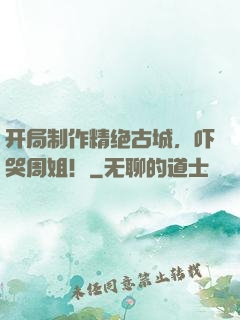 开局制作精绝古城，吓哭周姐！