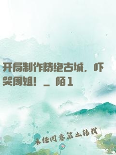 开局制作精绝古城，吓哭周姐！