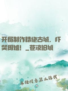 开局制作精绝古城，吓哭周姐！