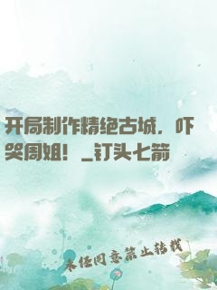 开局制作精绝古城，吓哭周姐！