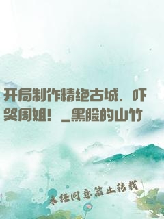 开局制作精绝古城，吓哭周姐！