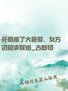 开局废了大舅哥，女方仍跪求联姻